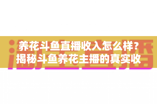 养花斗鱼直播收入怎么样?揭秘斗鱼养花主播的真实收益与变现路径 养花斗鱼直播收入怎么样?揭秘斗鱼养花主播的真实收益与变现路径
