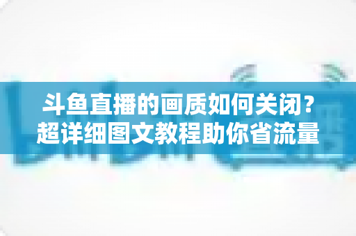 斗鱼直播的画质如何关闭？超详细图文教程助你省流量、告别卡顿