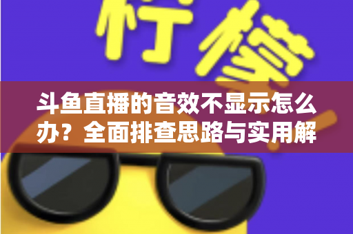 斗鱼直播的音效不显示怎么办?全面排查思路与实用解决方案一网打尽 斗鱼直播的音效不显示怎么办?全面排查思路与实用解决方案一网打尽