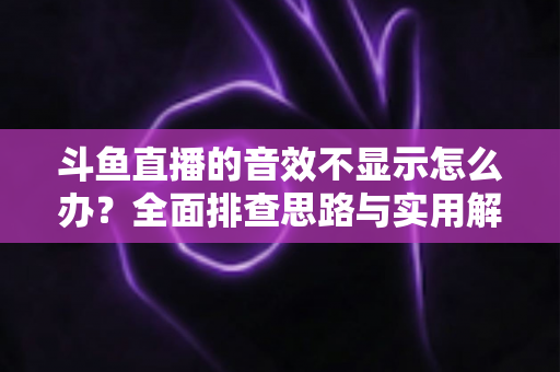 斗鱼直播的音效不显示怎么办?全面排查思路与实用解决方案一网打尽 斗鱼直播的音效不显示怎么办?全面排查思路与实用解决方案一网打尽