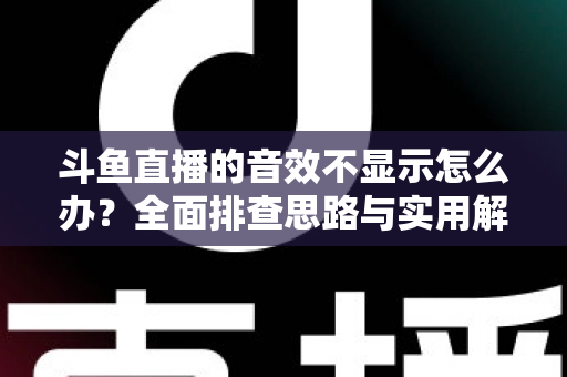 斗鱼直播的音效不显示怎么办？全面排查思路与实用解决方案一网打尽