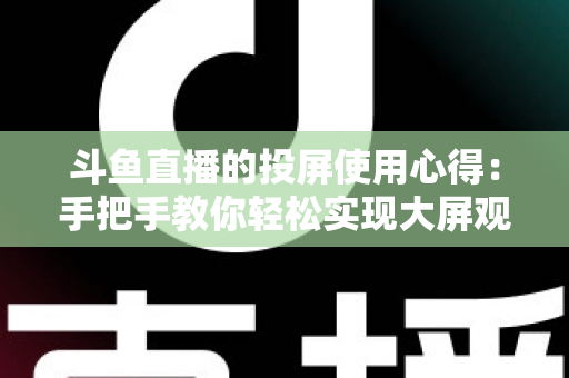 斗鱼直播的投屏使用心得：手把手教你轻松实现大屏观看的完整攻略