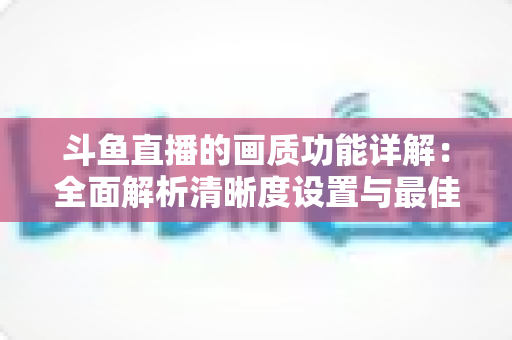 斗鱼直播的画质功能详解:全面解析清晰度设置与最佳观看体验优化指南 斗鱼直播的画质功能详解:全面解析清晰度设置与最佳观看体验优化指南