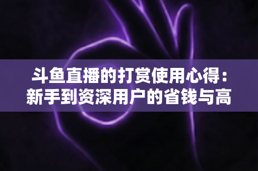 斗鱼直播的打赏使用心得：新手到资深用户的省钱与高效互动指南