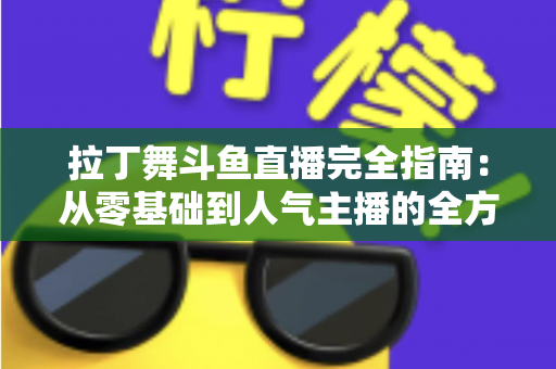 拉丁舞斗鱼直播完全指南:从零基础到人气主播的全方位实战攻略 拉丁舞斗鱼直播完全指南:从零基础到人气主播的全方位实战攻略