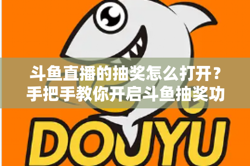 斗鱼直播的抽奖怎么打开？手把手教你开启斗鱼抽奖功能并玩转直播间互动
