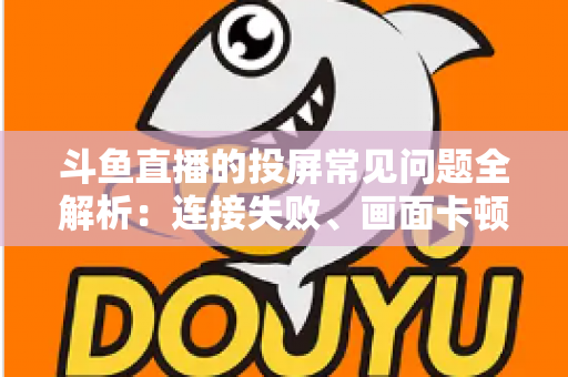 斗鱼直播的投屏常见问题全解析:连接失败、画面卡顿、声音异常一站式解决方案指南 斗鱼直播的投屏常见问题全解析:连接失败、画面卡顿、声音异常一站式解决方案指南
