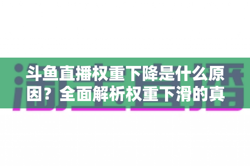 斗鱼直播权重下降是什么原因？全面解析权重下滑的真相与应对策略
