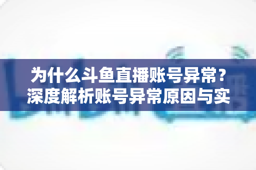 为什么斗鱼直播账号异常？深度解析账号异常原因与实用解决方法全指南