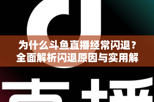 为什么斗鱼直播经常闪退？全面解析闪退原因与实用解决方案，助你流畅观影不掉线