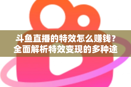 斗鱼直播的特效怎么赚钱？全面解析特效变现的多种途径与实战指南