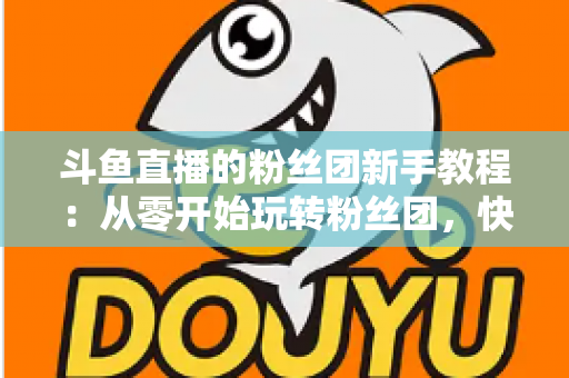 斗鱼直播的粉丝团新手教程:从零开始玩转粉丝团,快速提升亲密度 斗鱼直播的粉丝团新手教程:从零开始玩转粉丝团,快速提升亲密度