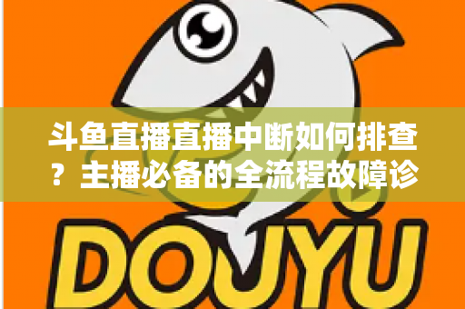 斗鱼直播直播中断如何排查？主播必备的全流程故障诊断与快速恢复指南