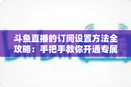 斗鱼直播的订阅设置方法全攻略:手把手教你开通专属特权,轻松支持心仪主播 斗鱼直播的订阅设置方法全攻略:手把手教你开通专属特权,轻松支持心仪主播
