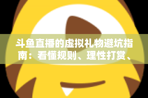 斗鱼直播的虚拟礼物避坑指南:看懂规则、理性打赏、守住钱包的全攻略 斗鱼直播的虚拟礼物避坑指南:看懂规则、理性打赏、守住钱包的全攻略
