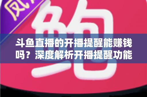 斗鱼直播的开播提醒能赚钱吗？深度解析开播提醒功能背后的变现真相与实用赚钱攻略