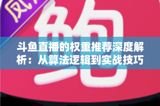 斗鱼直播的权重推荐深度解析：从算法逻辑到实战技巧，全面提升直播间流量与曝光