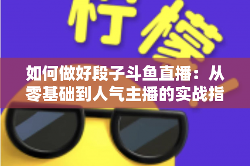 如何做好段子斗鱼直播:从零基础到人气主播的实战指南 如何做好段子斗鱼直播:从零基础到人气主播的实战指南