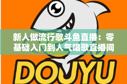 新人做流行歌斗鱼直播:零基础入门到人气唱歌直播间的完整实战指南 新人做流行歌斗鱼直播:零基础入门到人气唱歌直播间的完整实战指南