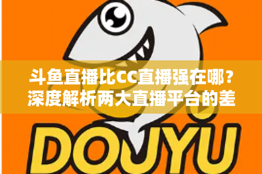 斗鱼直播比CC直播强在哪?深度解析两大直播平台的差异化优势与选择指南 斗鱼直播比CC直播强在哪?深度解析两大直播平台的差异化优势与选择指南