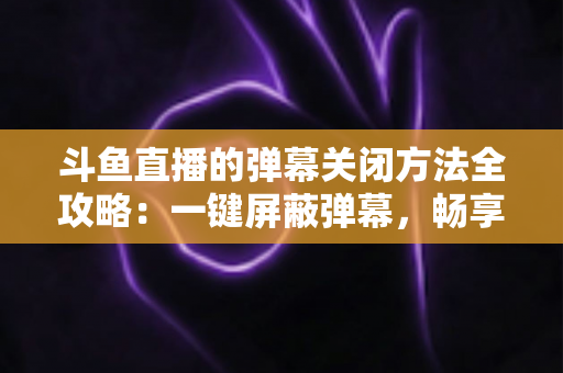 斗鱼直播的弹幕关闭方法全攻略:一键屏蔽弹幕,畅享纯净流畅的观看体验 斗鱼直播的弹幕关闭方法全攻略:一键屏蔽弹幕,畅享纯净流畅的观看体验