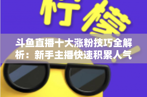 斗鱼直播十大涨粉技巧全解析:新手主播快速积累人气的实战指南 斗鱼直播十大涨粉技巧全解析:新手主播快速积累人气的实战指南