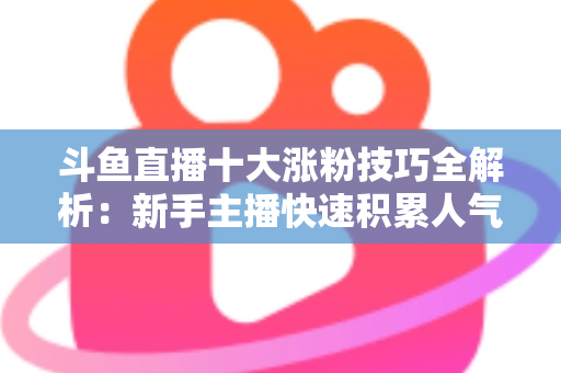 斗鱼直播十大涨粉技巧全解析：新手主播快速积累人气的实战指南