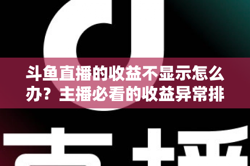 斗鱼直播的收益不显示怎么办?主播必看的收益异常排查指南与实用解决方案 斗鱼直播的收益不显示怎么办?主播必看的收益异常排查指南与实用解决方案