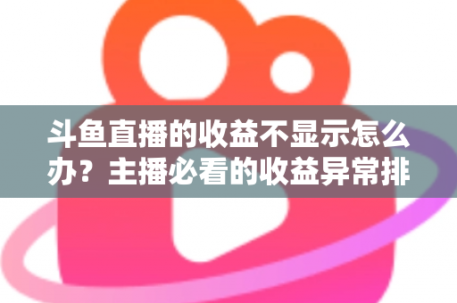 斗鱼直播的收益不显示怎么办?主播必看的收益异常排查指南与实用解决方案 斗鱼直播的收益不显示怎么办?主播必看的收益异常排查指南与实用解决方案