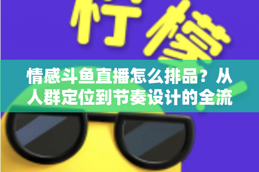 情感斗鱼直播怎么排品？从人群定位到节奏设计的全流程实战指南