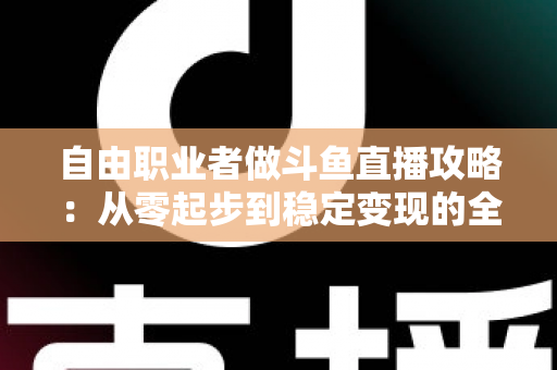 自由职业者做斗鱼直播攻略:从零起步到稳定变现的全方位实战指南 自由职业者做斗鱼直播攻略:从零起步到稳定变现的全方位实战指南