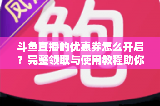 斗鱼直播的优惠券怎么开启?完整领取与使用教程助你省钱看直播 斗鱼直播的优惠券怎么开启?完整领取与使用教程助你省钱看直播