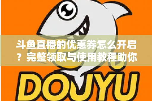 斗鱼直播的优惠券怎么开启？完整领取与使用教程助你省钱看直播