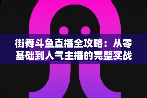 街舞斗鱼直播全攻略:从零基础到人气主播的完整实战指南 街舞斗鱼直播全攻略:从零基础到人气主播的完整实战指南