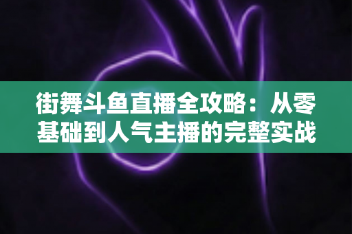街舞斗鱼直播全攻略：从零基础到人气主播的完整实战指南