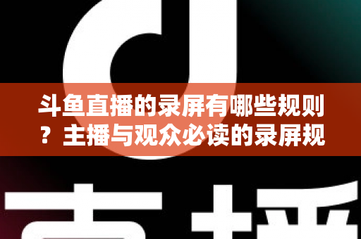 斗鱼直播的录屏有哪些规则?主播与观众必读的录屏规范全解析 斗鱼直播的录屏有哪些规则?主播与观众必读的录屏规范全解析