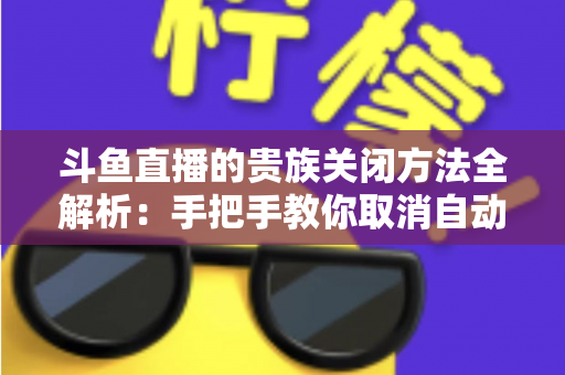 斗鱼直播的贵族关闭方法全解析：手把手教你取消自动续费、隐藏贵族身份（新手必读）