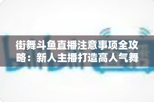 街舞斗鱼直播注意事项全攻略：新人主播打造高人气舞蹈直播间的实用指南