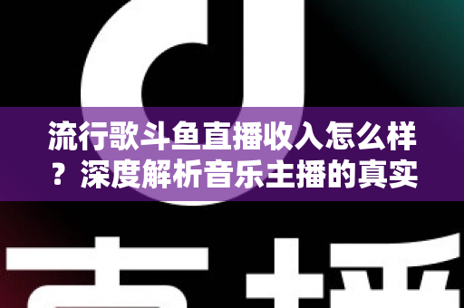流行歌斗鱼直播收入怎么样?深度解析音乐主播的真实收益与变现攻略 流行歌斗鱼直播收入怎么样?深度解析音乐主播的真实收益与变现攻略