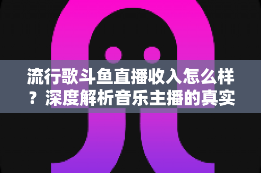 流行歌斗鱼直播收入怎么样?深度解析音乐主播的真实收益与变现攻略 流行歌斗鱼直播收入怎么样?深度解析音乐主播的真实收益与变现攻略