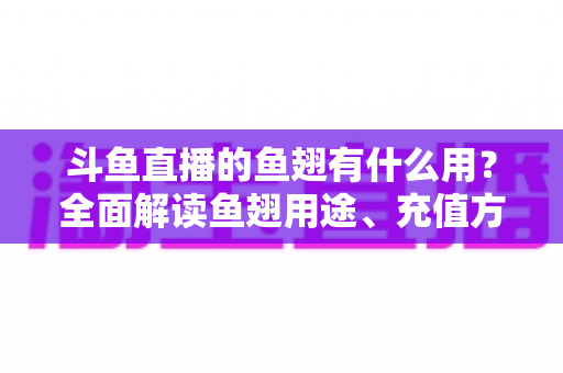 斗鱼直播的鱼翅有什么用?全面解读鱼翅用途、充值方法与理性消费指南 斗鱼直播的鱼翅有什么用?全面解读鱼翅用途、充值方法与理性消费指南