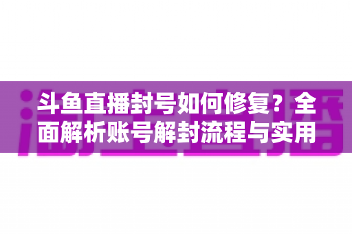 斗鱼直播封号如何修复?全面解析账号解封流程与实用技巧大全 斗鱼直播封号如何修复?全面解析账号解封流程与实用技巧大全