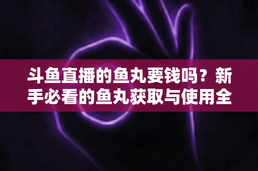 斗鱼直播的鱼丸要钱吗?新手必看的鱼丸获取与使用全攻略 斗鱼直播的鱼丸要钱吗?新手必看的鱼丸获取与使用全攻略