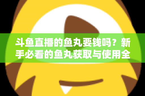 斗鱼直播的鱼丸要钱吗？新手必看的鱼丸获取与使用全攻略