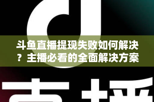 斗鱼直播提现失败如何解决?主播必看的全面解决方案与实用指南 斗鱼直播提现失败如何解决?主播必看的全面解决方案与实用指南