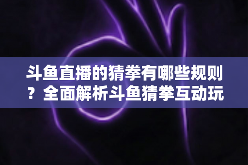 斗鱼直播的猜拳有哪些规则?全面解析斗鱼猜拳互动玩法与参与技巧 斗鱼直播的猜拳有哪些规则?全面解析斗鱼猜拳互动玩法与参与技巧