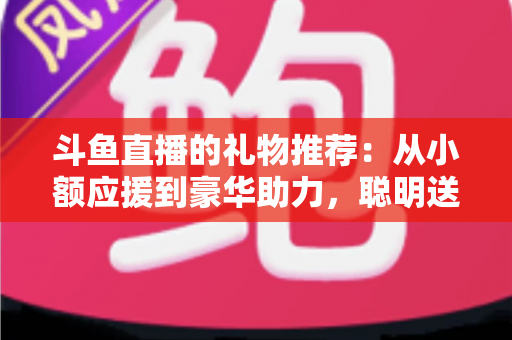 斗鱼直播的礼物推荐：从小额应援到豪华助力，聪明送礼的完整攻略指南