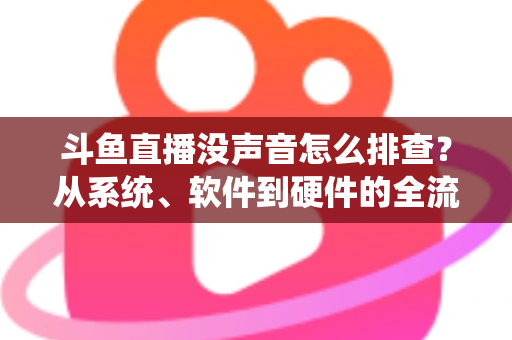 斗鱼直播没声音怎么排查?从系统、软件到硬件的全流程解决指南 斗鱼直播没声音怎么排查?从系统、软件到硬件的全流程解决指南