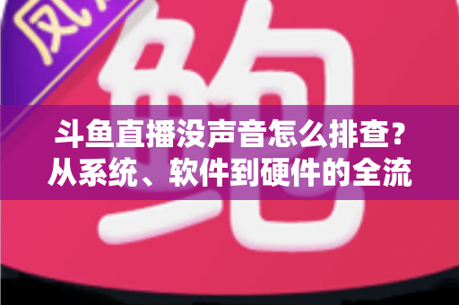 斗鱼直播没声音怎么排查？从系统、软件到硬件的全流程解决指南