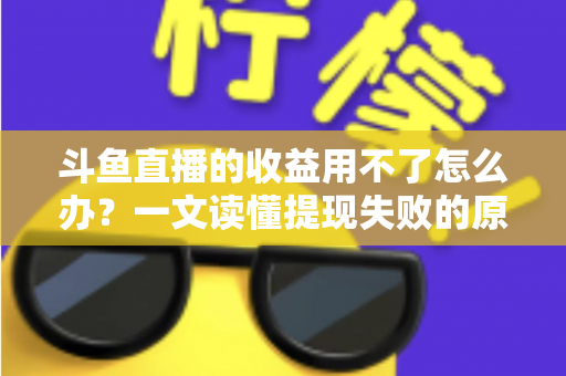 斗鱼直播的收益用不了怎么办?一文读懂提现失败的原因与实用解决攻略 斗鱼直播的收益用不了怎么办?一文读懂提现失败的原因与实用解决攻略